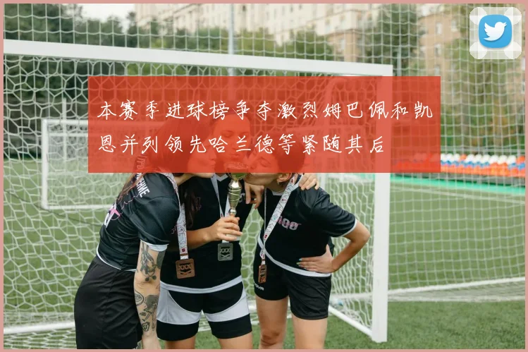 本赛季进球榜争夺激烈姆巴佩和凯恩并列领先哈兰德等紧随其后