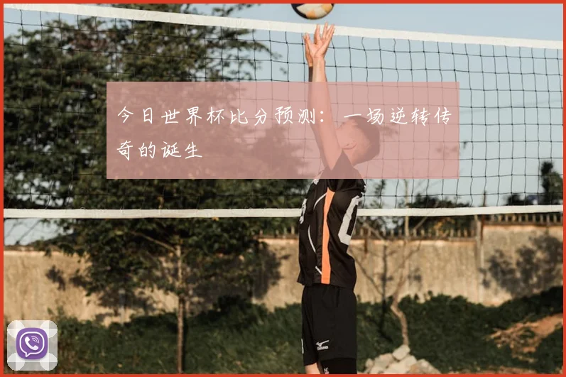 今日世界杯比分预测:一场逆转传奇的诞生