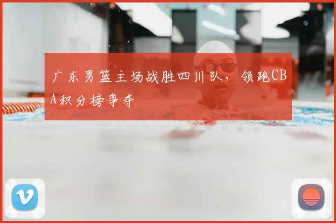 广东男篮主场战胜四川队，领跑CBA积分榜争夺