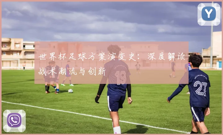 世界杯足球方案演变史：深度解读战术潮流与创新
