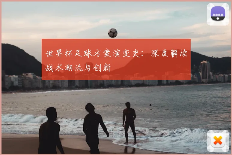 世界杯足球方案演变史：深度解读战术潮流与创新