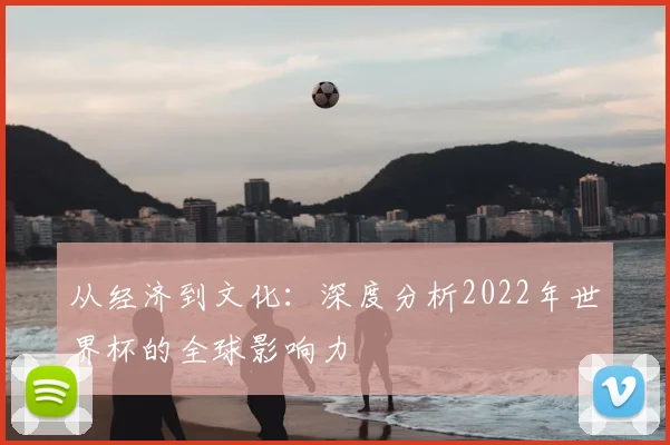从经济到文化:深度分析2022年世界杯的全球影响力