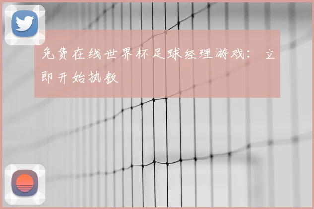 免费在线世界杯足球经理游戏：立即开始执教