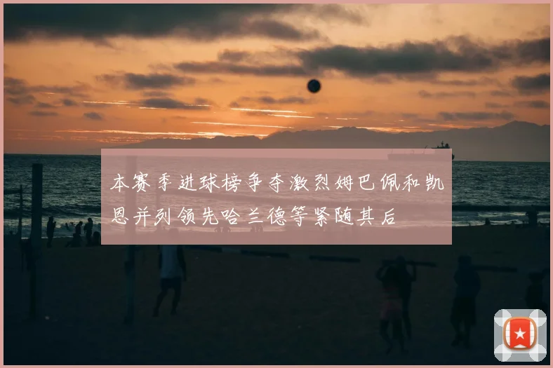 本赛季进球榜争夺激烈姆巴佩和凯恩并列领先哈兰德等紧随其后