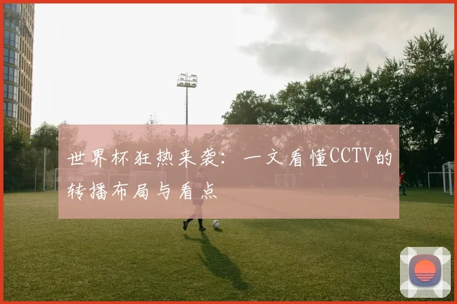 世界杯狂热来袭：一文看懂CCTV的转播布局与看点