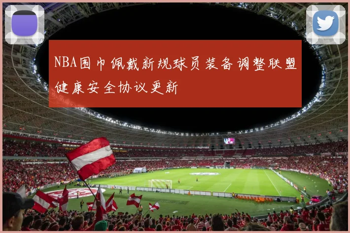 NBA围巾佩戴新规球员装备调整联盟健康安全协议更新