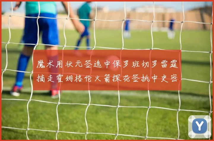 魔术用状元签选中保罗班切罗雷霆摘走霍姆格伦火箭探花签挑中史密斯