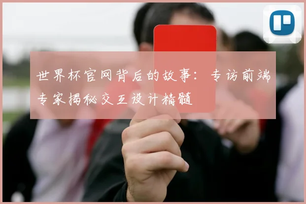 世界杯官网背后的故事：专访前端专家揭秘交互设计精髓