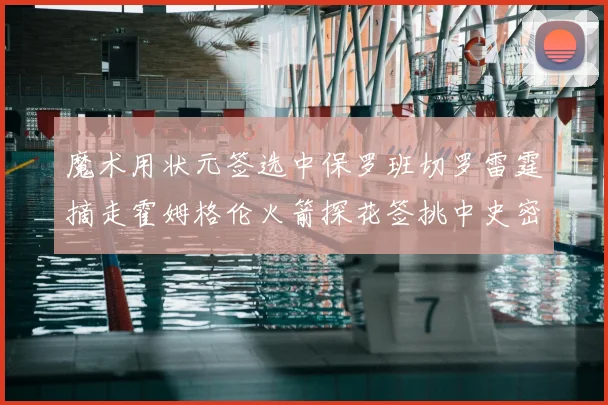 魔术用状元签选中保罗班切罗雷霆摘走霍姆格伦火箭探花签挑中史密斯