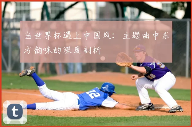当世界杯遇上中国风:主题曲中东方韵味的深度剖析