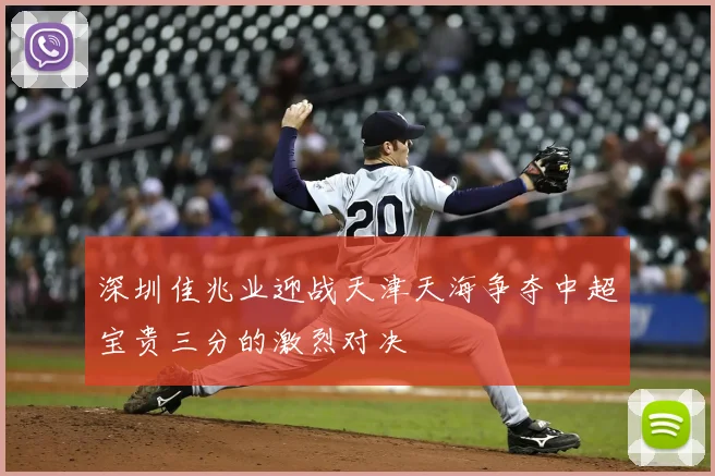 深圳佳兆业迎战天津天海争夺中超宝贵三分的激烈对决