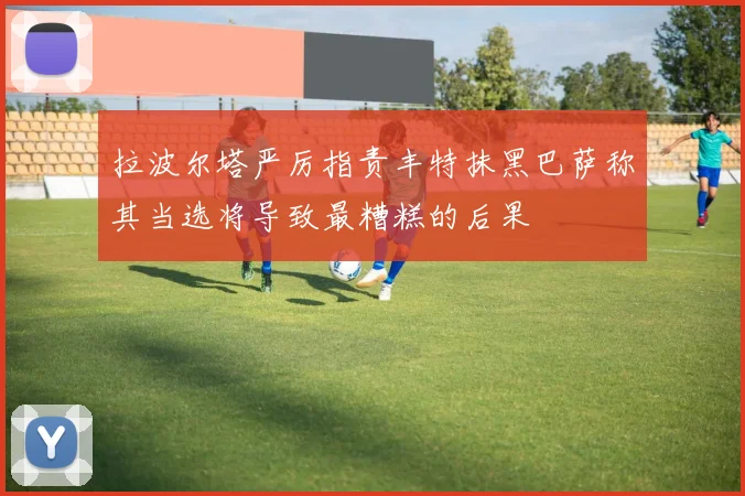 拉波尔塔严厉指责丰特抹黑巴萨称其当选将导致最糟糕的后果