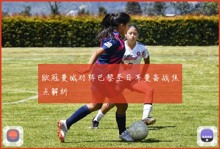 欧冠曼城对阵巴黎圣日耳曼备战焦点解析