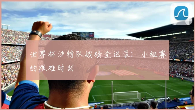 世界杯沙特队战绩全记录:小组赛的艰难时刻