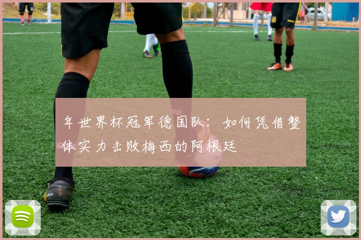 年世界杯冠军德国队:如何凭借整体实力击败梅西的阿根廷