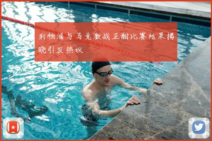 利物浦与马竞激战正酣比赛结果揭晓引发热议