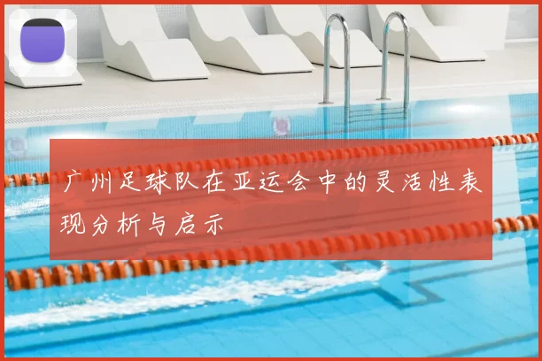广州足球队在亚运会中的灵活性表现分析与启示