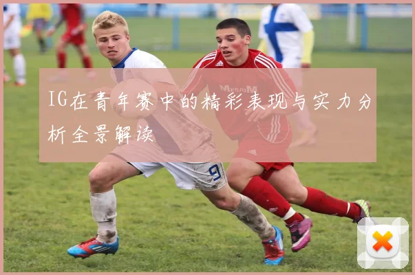 IG在青年赛中的精彩表现与实力分析全景解读