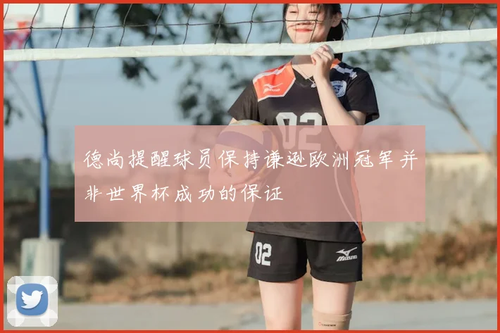 德尚提醒球员保持谦逊欧洲冠军并非世界杯成功的保证