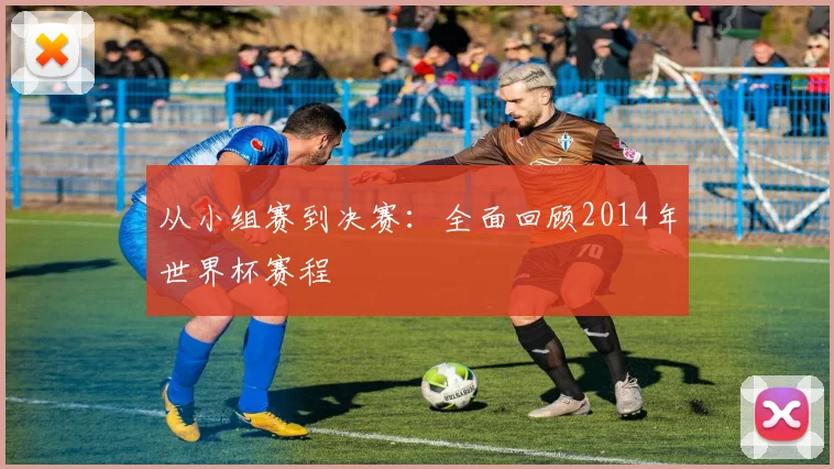 从小组赛到决赛:全面回顾2014年世界杯赛程