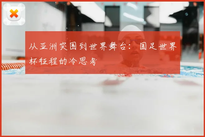 从亚洲突围到世界舞台：国足世界杯征程的冷思考