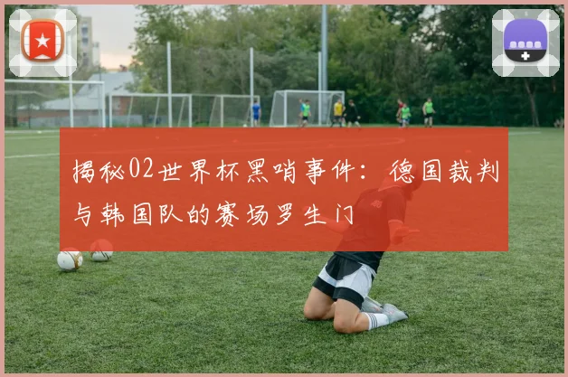 揭秘02世界杯黑哨事件:德国裁判与韩国队的赛场罗生门