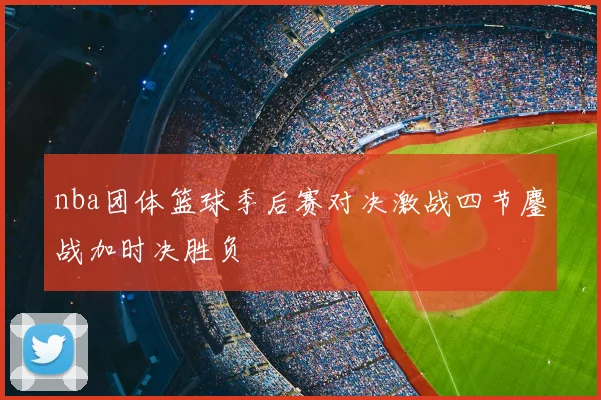 nba团体篮球季后赛对决激战四节鏖战加时决胜负