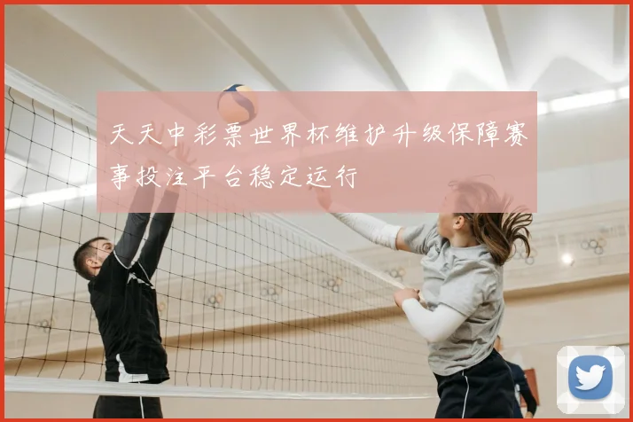 天天中彩票世界杯维护升级保障赛事投注平台稳定运行
