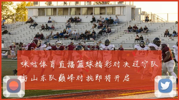 咪咕体育直播篮球精彩对决辽宁队与山东队巅峰对抗即将开启