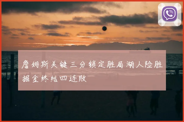 詹姆斯关键三分锁定胜局湖人险胜掘金终结四连败