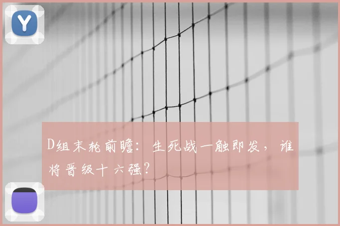 D组末轮前瞻:生死战一触即发,谁将晋级十六强?