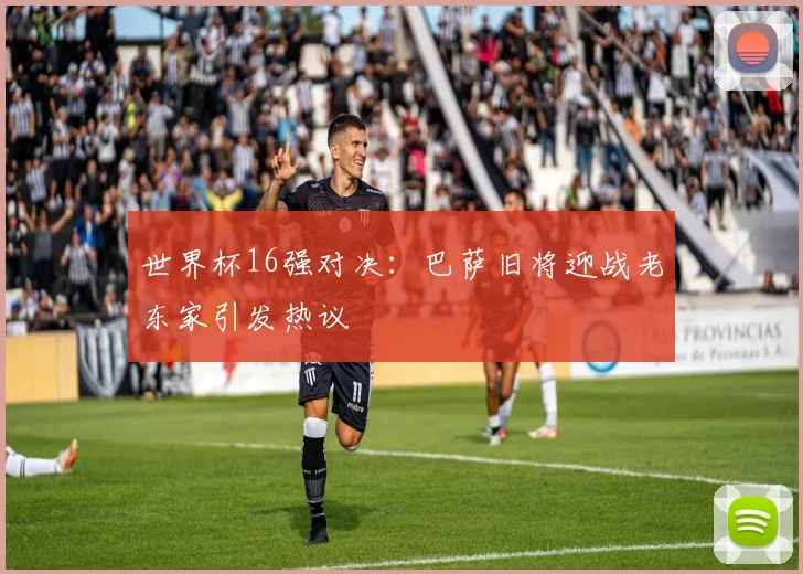 世界杯16强对决:巴萨旧将迎战老东家引发热议