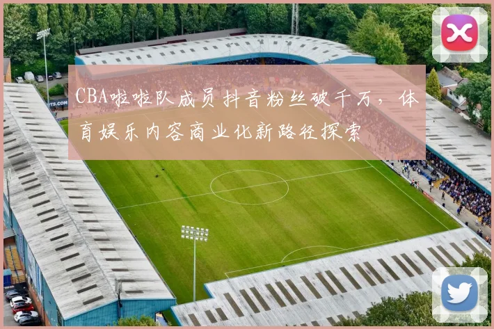CBA啦啦队成员抖音粉丝破千万,体育娱乐内容商业化新路径探索