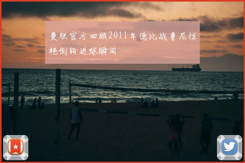 曼联官方回顾2011年德比战鲁尼惊艳倒钩进球瞬间