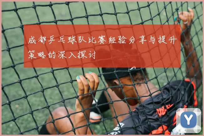 成都乒乓球队比赛经验分享与提升策略的深入探讨