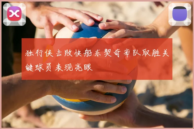 独行侠击败快船东契奇率队取胜关键球员表现亮眼