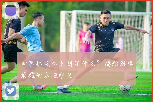 世界杯奖杯上刻了什么？揭秘冠军荣耀的永恒印记
