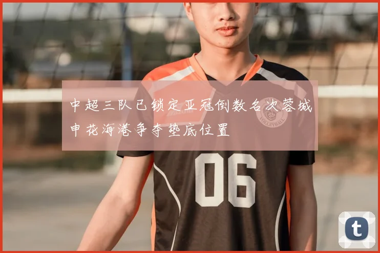 中超三队已锁定亚冠倒数名次蓉城申花海港争夺垫底位置