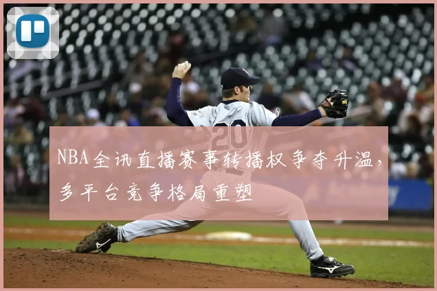 NBA全讯直播赛事转播权争夺升温,多平台竞争格局重塑