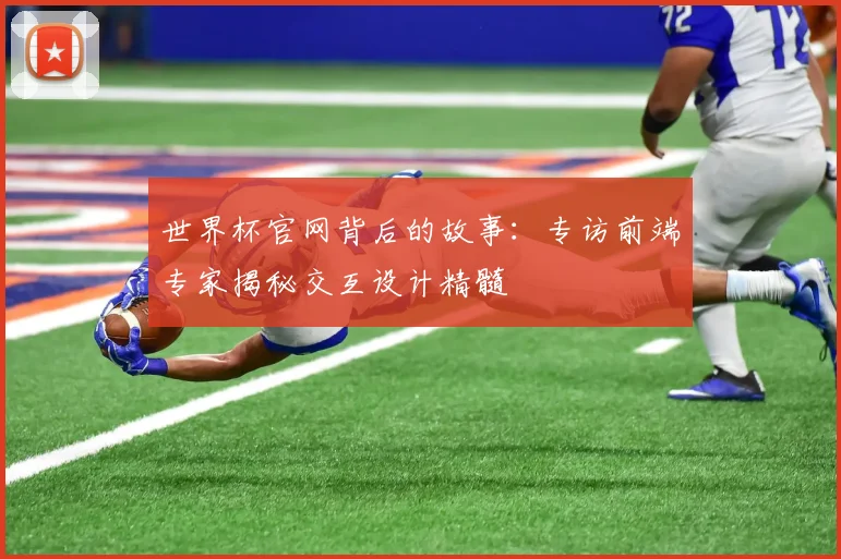 世界杯官网背后的故事：专访前端专家揭秘交互设计精髓