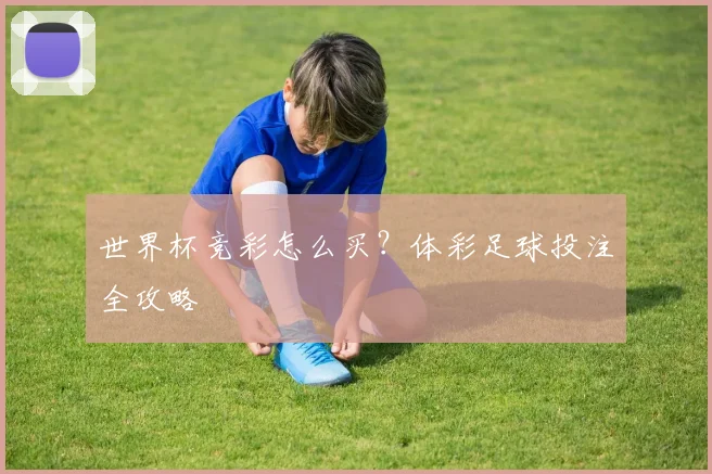 世界杯竞彩怎么买？体彩足球投注全攻略
