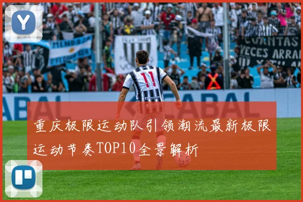 重庆极限运动队引领潮流最新极限运动节奏TOP10全景解析