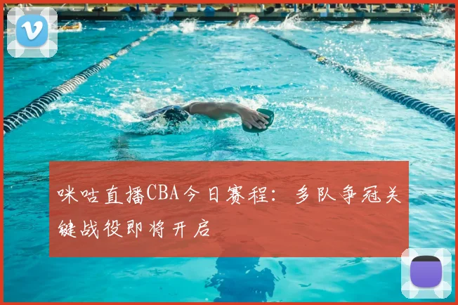 咪咕直播CBA今日赛程：多队争冠关键战役即将开启
