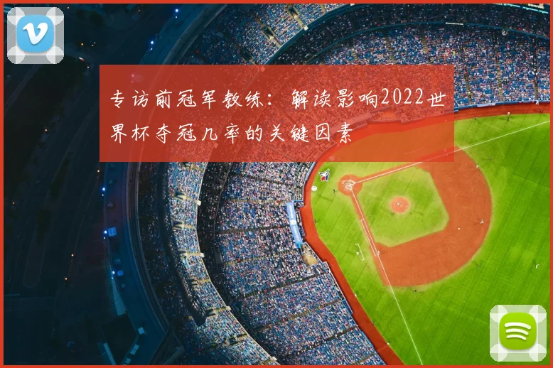 专访前冠军教练：解读影响2022世界杯夺冠几率的关键因素