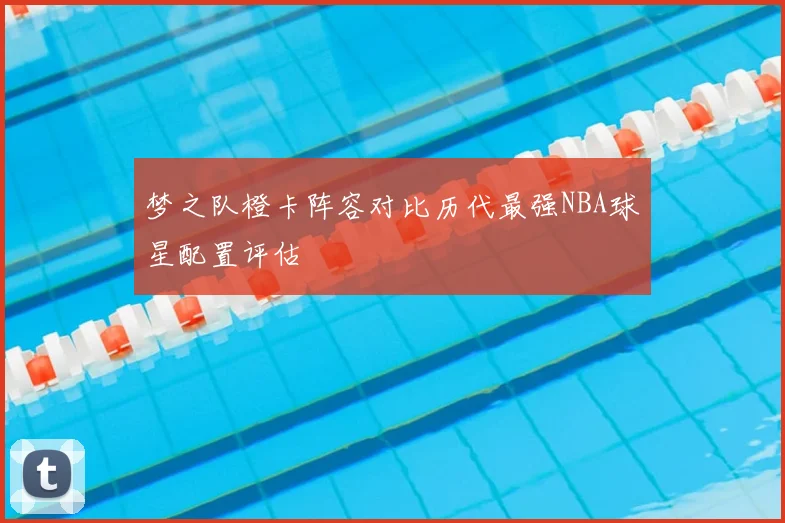 梦之队橙卡阵容对比历代最强NBA球星配置评估