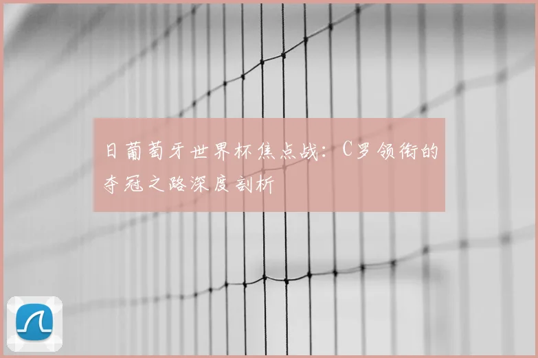 日葡萄牙世界杯焦点战:C罗领衔的夺冠之路深度剖析