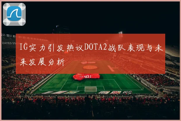 IG实力引发热议DOTA2战队表现与未来发展分析