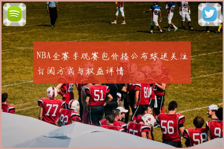 NBA全赛季观赛包价格公布球迷关注订阅方式与权益详情