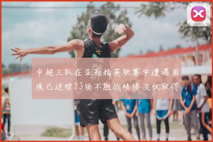中超三队在亚冠精英联赛中遭遇困境已连续13场不胜战绩惨淡仅取得5平8负