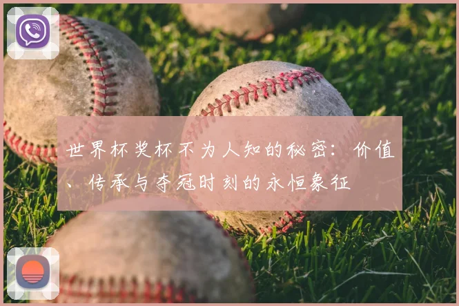 世界杯奖杯不为人知的秘密:价值、传承与夺冠时刻的永恒象征
